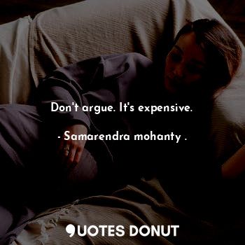  Don't argue. It's expensive.... - Samarendra mohanty . - Quotes Donut