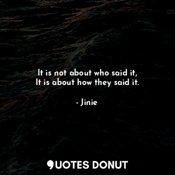  It is not about who said it,
It is about how they said it.... - Jinie - Quotes Donut