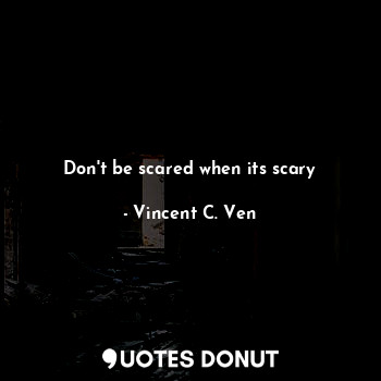  Don't be scared when its scary... - Vincent C. Ven - Quotes Donut
