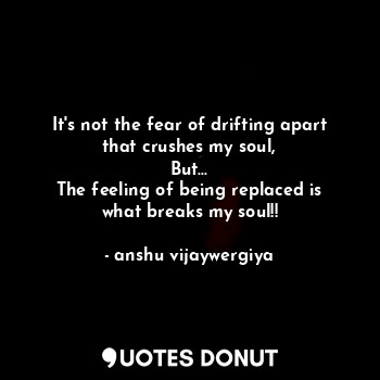  It's not the fear of drifting apart that crushes my soul,
But...
The feeling of ... - anshu vijaywergiya - Quotes Donut