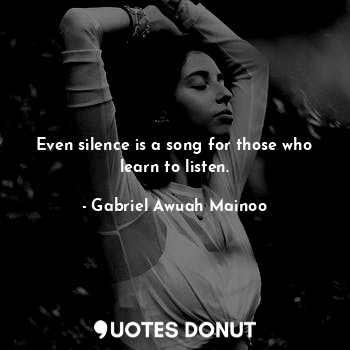 Even silence is a song for those who learn to listen.