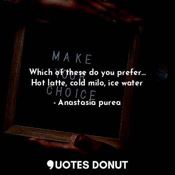  Which of these do you prefer...
Hot latte, cold milo, ice water... - Anastasia purea - Quotes Donut