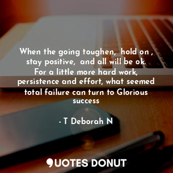  When the going toughen,  hold on , stay positive,  and all will be ok. For a lit... - T Deborah N - Quotes Donut