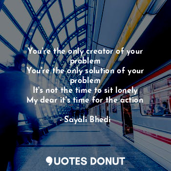 You're the only creator of your problem
You're the only solution of your problem
It's not the time to sit lonely
My dear it's time for the action