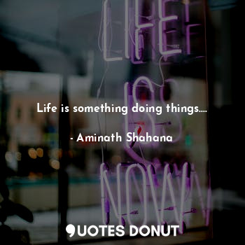 Life is something doing things....