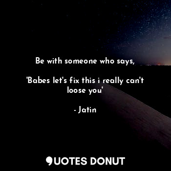  Be with someone who says,

'Babes let's fix this i really can't loose you'... - Jatin - Quotes Donut