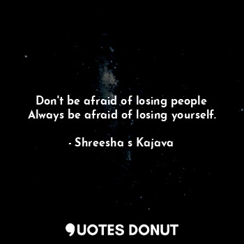  Don't be afraid of losing people
Always be afraid of losing yourself.... - Shreesha s Kajava - Quotes Donut