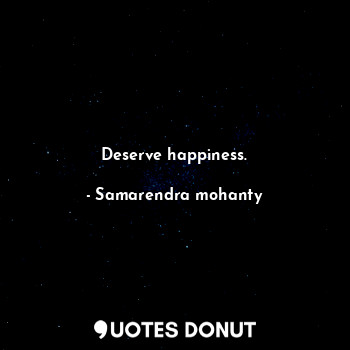 Deserve happiness.