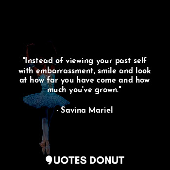  "Instead of viewing your past self with embarrassment, smile and look at how far... - Savina Mariel - Quotes Donut