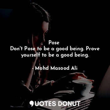  Pose 
Don't Pose to be a good being. Prove yourself to be a good being.... - Mohd Masood Ali - Quotes Donut