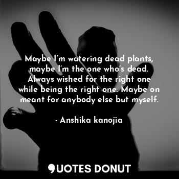  Maybe I’m watering dead plants, maybe I’m the one who’s dead. Always wished for ... - Anshika kanojia - Quotes Donut