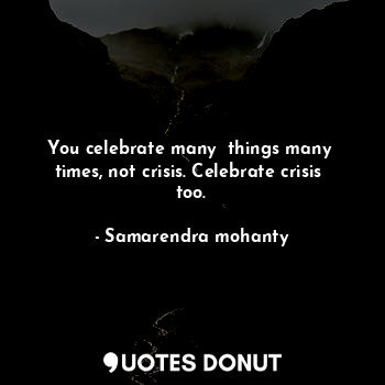  You celebrate many  things many  times, not crisis. Celebrate crisis  too.... - Samarendra mohanty - Quotes Donut