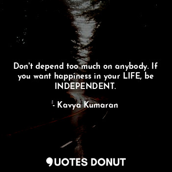 Don't depend too much on anybody. If you want happiness in your LIFE, be INDEPENDENT.