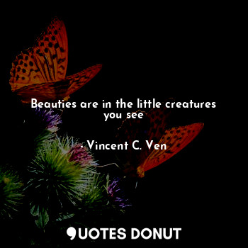  Beauties are in the little creatures you see... - Vincent C. Ven - Quotes Donut