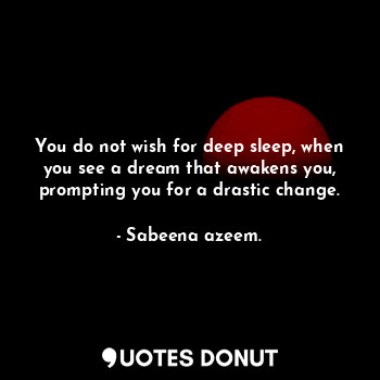 You do not wish for deep sleep, when you see a dream that awakens you, prompting you for a drastic change.