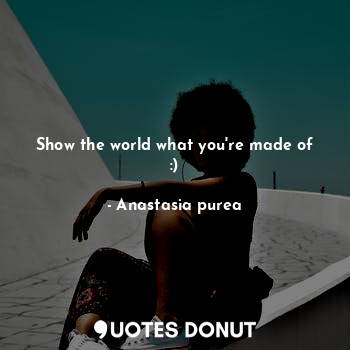  Show the world what you're made of :)... - Anastasia purea - Quotes Donut