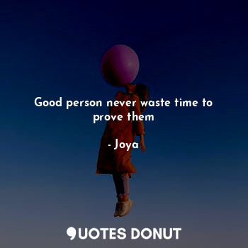 Good person never waste time to prove them