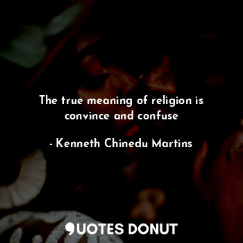  The true meaning of religion is convince and confuse... - Kenneth Chinedu Martins - Quotes Donut