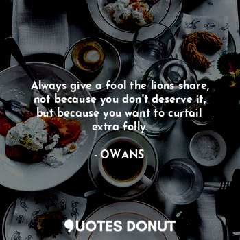  Always give a fool the lions share, not because you don't deserve it, but becaus... - OWANS - Quotes Donut