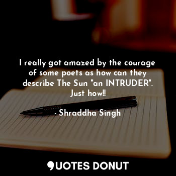 I really got amazed by the courage of some poets as how can they describe The Sun "an INTRUDER".
Just how!!