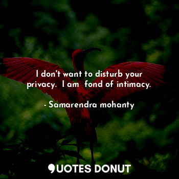  I don't want to disturb your privacy.  I am  fond of intimacy.... - Samarendra mohanty - Quotes Donut