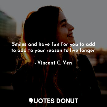 Smiles and have fun for you to add to add to your reason to live longer