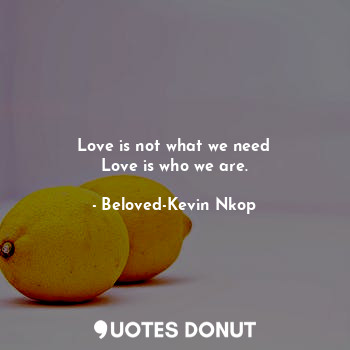  Love is not what we need
Love is who we are.... - Beloved-Kevin Nkop - Quotes Donut