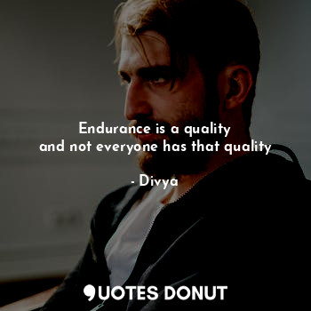 Endurance is a quality
and not everyone has that quality