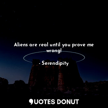  Aliens are real until you prove me wrong!... - Serendipity - Quotes Donut