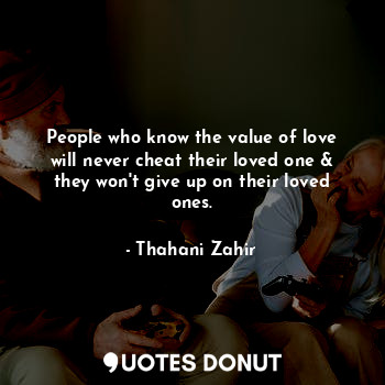 People who know the value of love will never cheat their loved one & they won't give up on their loved ones.