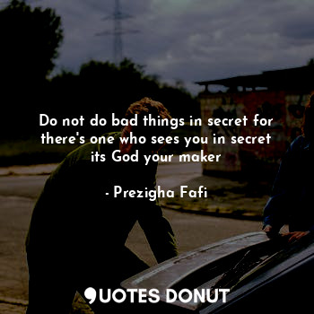 Do not do bad things in secret for there's one who sees you in secret its God your maker