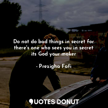  Do not do bad things in secret for there's one who sees you in secret its God yo... - Prezigha Fafi - Quotes Donut