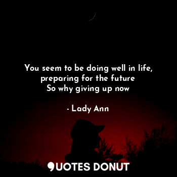  You seem to be doing well in life,
preparing for the future
So why giving up now... - Lady Ann - Quotes Donut