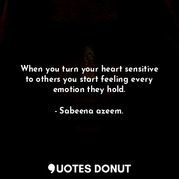 When you turn your heart sensitive to others you start feeling every emotion the... - Sabeena azeem. - Quotes Donut