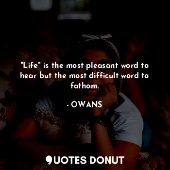 "Life" is the most pleasant word to hear but the most difficult word to fathom.