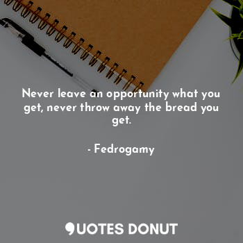  Never leave an opportunity what you get, never throw away the bread you get.... - Fedrogamy - Quotes Donut