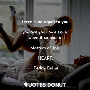  There is no equal to you

 you are your own equal
 when it comes to 

Matters of... - Teddy Balun - Quotes Donut