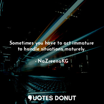  Sometimes you have to act immature
to handle situations maturely.... - NaZreenaKG - Quotes Donut