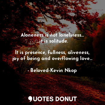  Aloneness is not loneliness...
...it is solitude.

It is presence, fullness, ali... - Beloved-Kevin Nkop - Quotes Donut