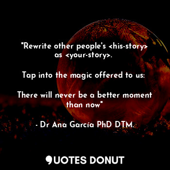  "Rewrite other people's <his-story> as <your-story>. 

Tap into the magic offere... - Dr Ana García PhD DTM. - Quotes Donut