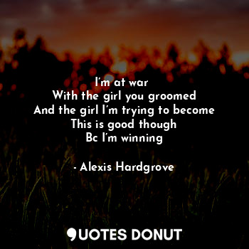  I’m at war 
With the girl you groomed
And the girl I’m trying to become
This is ... - Alexis Hardgrove - Quotes Donut