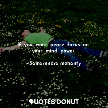 If  you  want  peace  focus  on  your  mind  power.