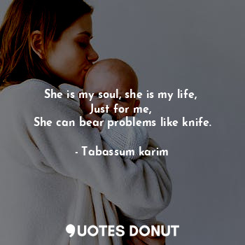  She is my soul, she is my life, 
Just for me, 
She can bear problems like knife.... - Tabassum karim - Quotes Donut