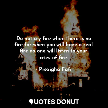Do not cry fire when there is no fire for when you will have a real fire no one will listen to your cries of fire.