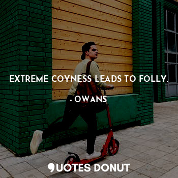 EXTREME COYNESS LEADS TO FOLLY.