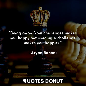  "Being away from challenges makes you happy,but winning a challenge makes you ha... - Aryan Sahani - Quotes Donut