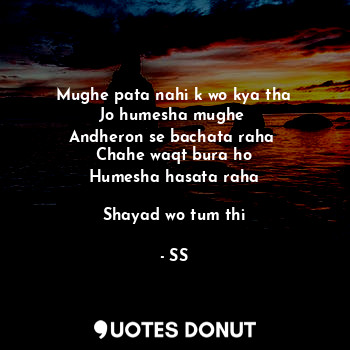  Mughe pata nahi k wo kya tha
Jo humesha mughe 
Andheron se bachata raha 
Chahe w... - SS - Quotes Donut