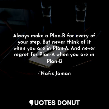 Always make a Plan-B for every of your step. But never think of it when you are in Plan-A. And never regret for Plan-A when you are in Plan-B