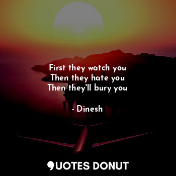 First they watch you
Then they hate you
Then they'll bury you... - Dinesh - Quotes Donut