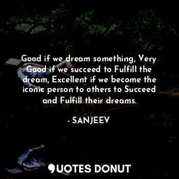  Good if we dream something, Very Good if we succeed to Fulfill the dream, Excell... - SANJEEV - Quotes Donut